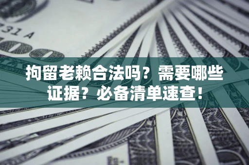 武汉拘留老赖合法吗？需要哪些证据？必备清单速查！