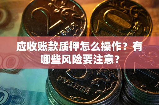 武汉应收账款质押怎么操作？有哪些风险要注意？