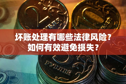 武汉坏账处理有哪些法律风险？如何有效避免损失？
