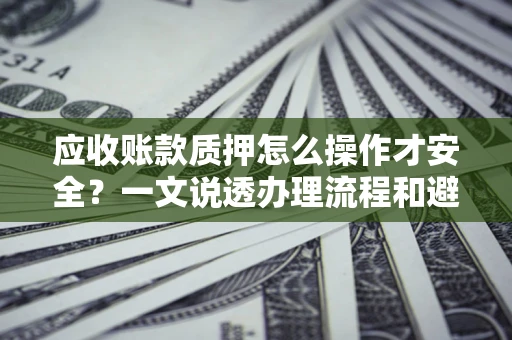 武汉应收账款质押怎么操作才安全？一文说透办理流程和避险绝招
